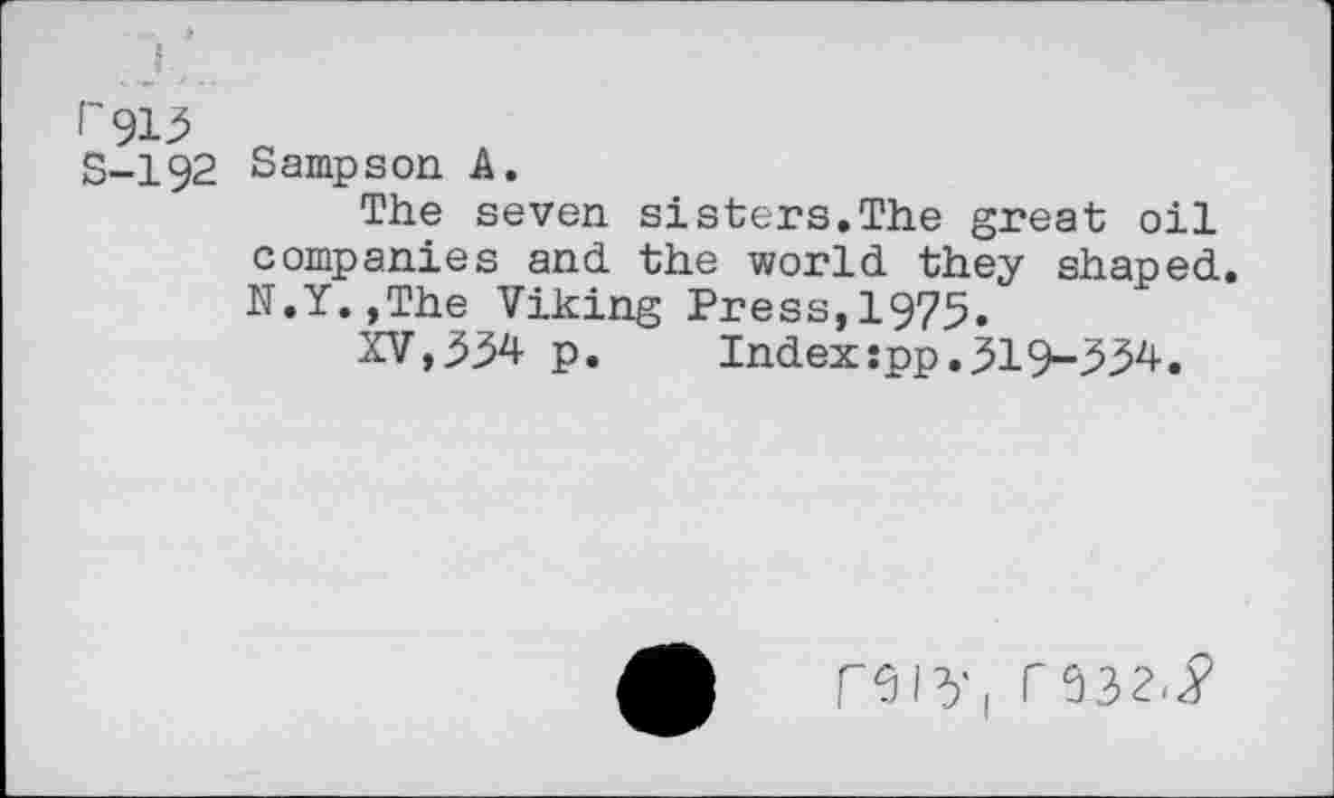 ﻿1'913
S-192 Sampson A.
The seven sisters.The great oil companies and the world they shaped. N.Y.,The Viking Press,1975.
XV,334 p.	Index:pp.319-334.
reiy, r332^